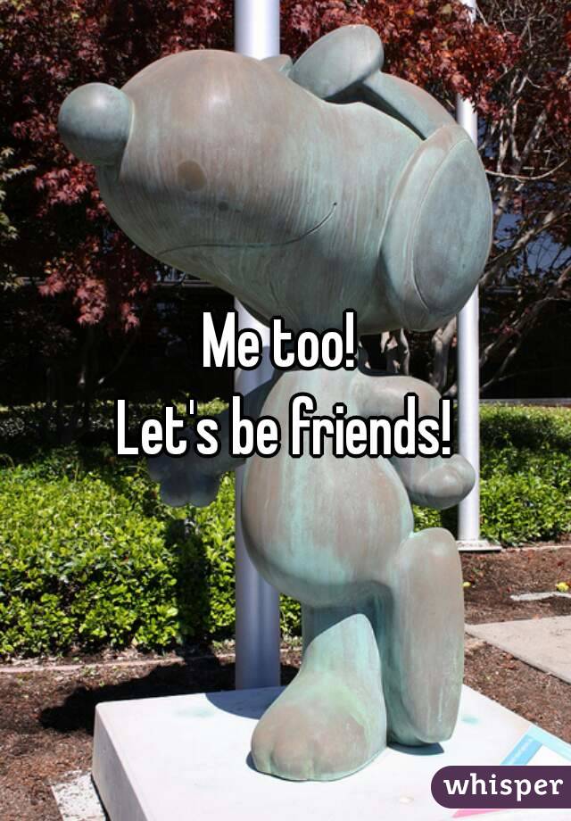 Me too! 
Let's be friends!