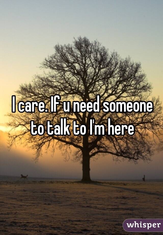 I care. If u need someone to talk to I'm here 