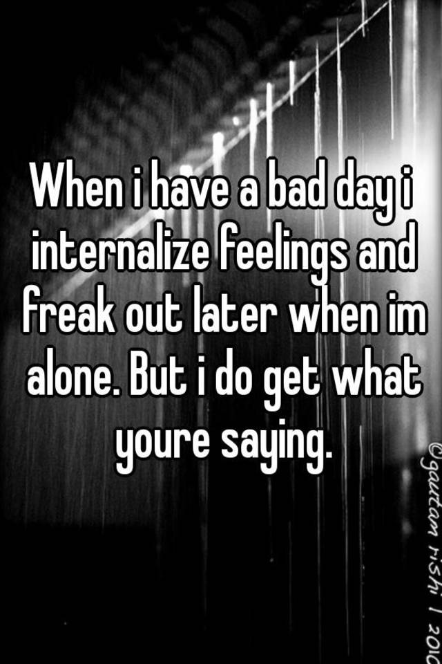 when-i-have-a-bad-day-i-internalize-feelings-and-freak-out-later-when