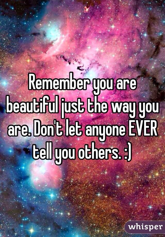 Remember you are beautiful just the way you are. Don't let anyone EVER tell you others. :)