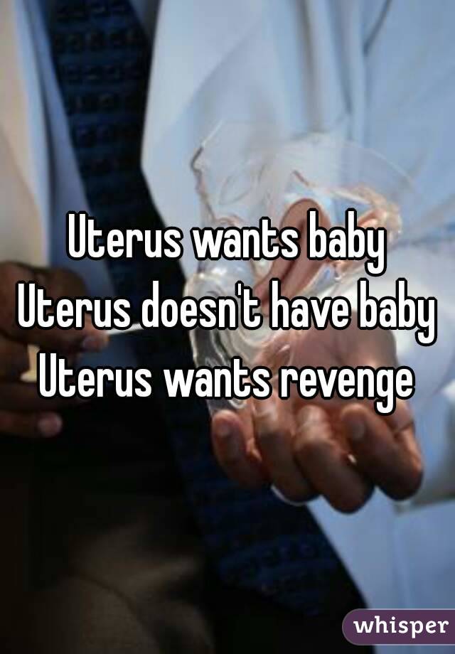 Uterus wants baby
Uterus doesn't have baby
Uterus wants revenge