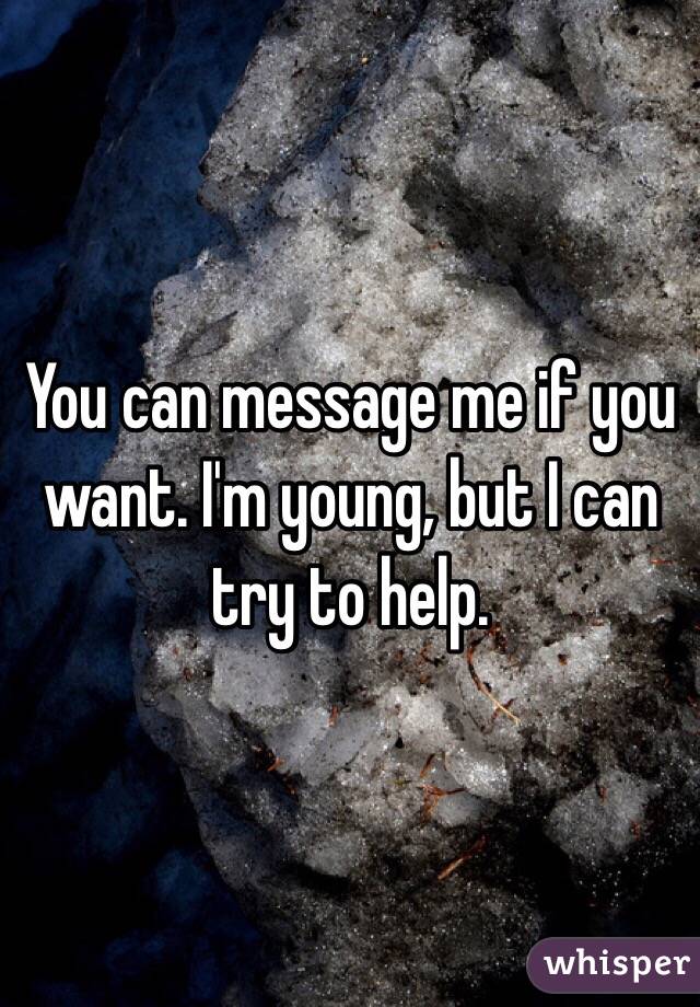 You can message me if you want. I'm young, but I can try to help. 