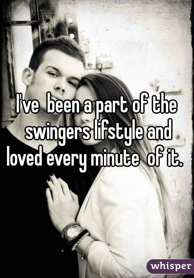 I've  been a part of the swingers lifstyle and loved every minute  of it.  