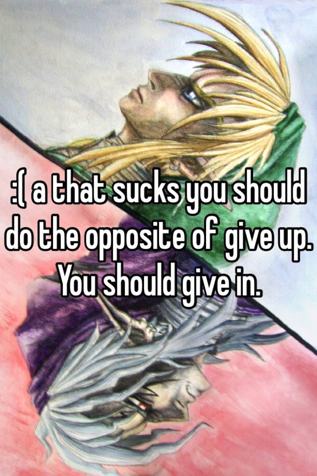 a-that-sucks-you-should-do-the-opposite-of-give-up-you-should-give-in