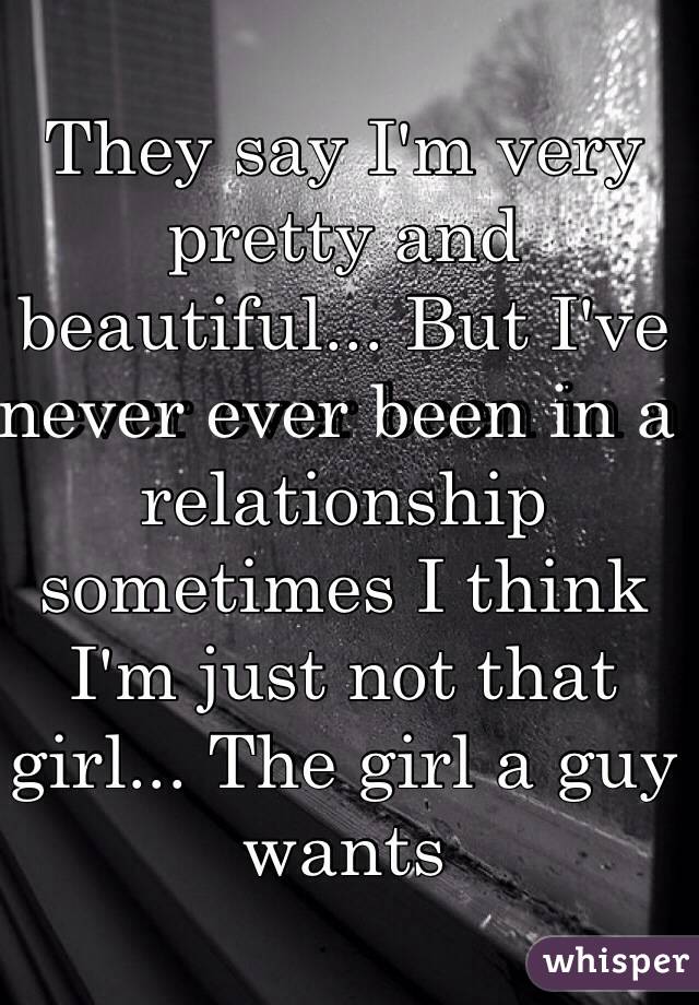 They say I'm very pretty and beautiful... But I've never ever been in a relationship sometimes I think I'm just not that girl... The girl a guy wants 