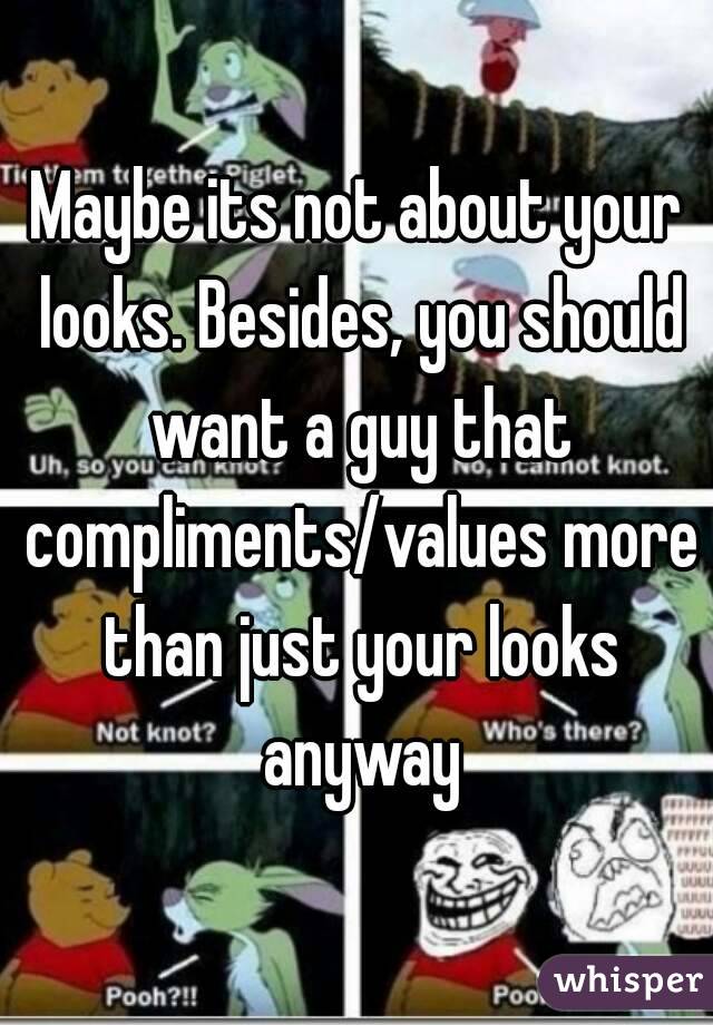 Maybe its not about your looks. Besides, you should want a guy that compliments/values more than just your looks anyway