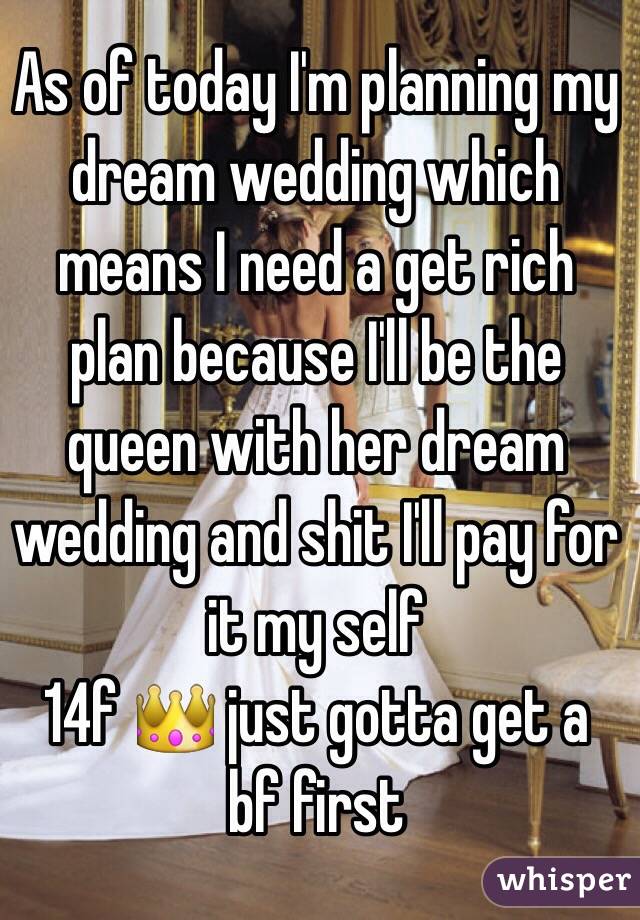As of today I'm planning my dream wedding which means I need a get rich plan because I'll be the queen with her dream wedding and shit I'll pay for it my self  
14f 👑 just gotta get a bf first 