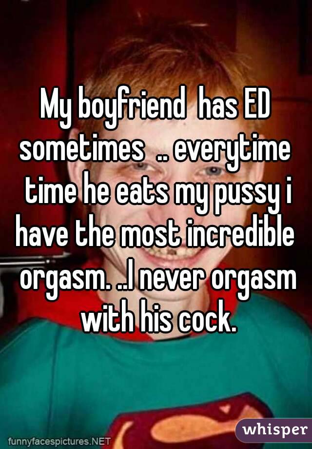 My boyfriend  has ED sometimes  .. everytime  time he eats my pussy i have the most incredible  orgasm. ..I never orgasm with his cock.
