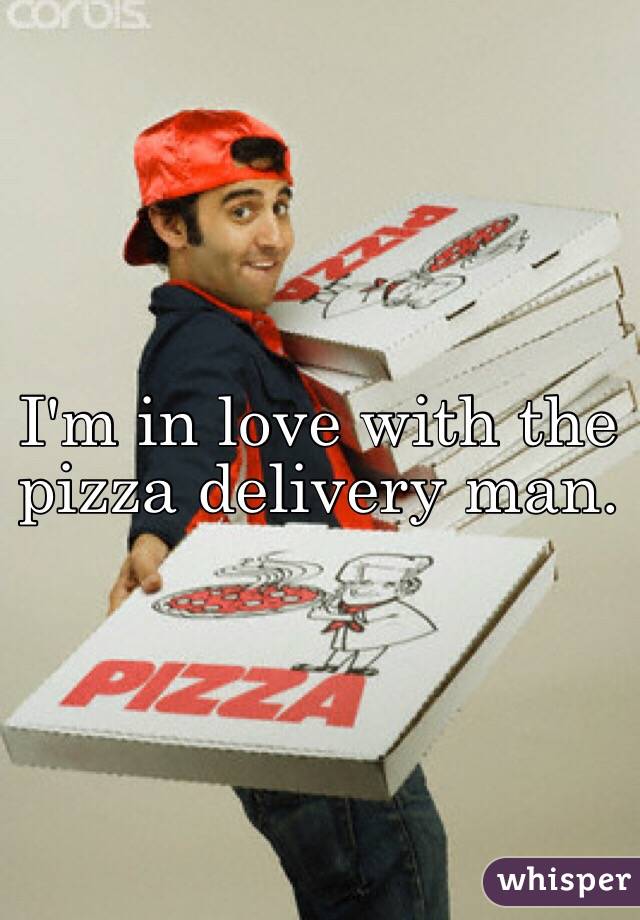 I'm in love with the pizza delivery man. 