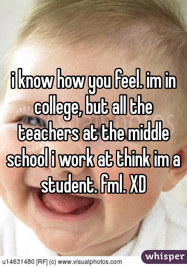 i know how you feel. im in college, but all the teachers at the middle school i work at think im a student. fml. XD
