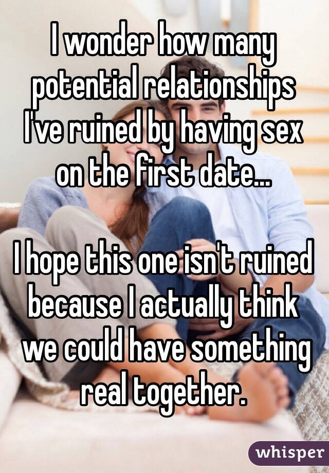 I wonder how many potential relationships 
I've ruined by having sex 
on the first date...

I hope this one isn't ruined because I actually think
 we could have something real together.