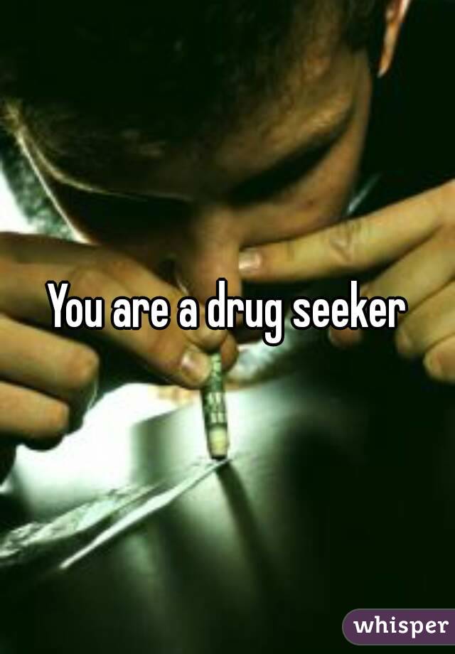You are a drug seeker