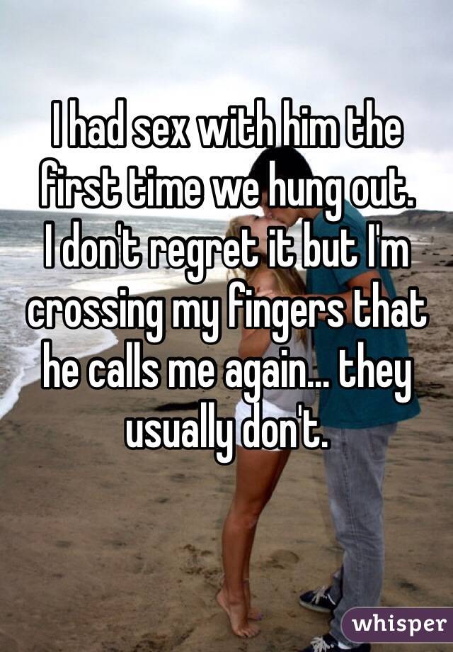 I had sex with him the 
first time we hung out. 
I don't regret it but I'm crossing my fingers that he calls me again... they usually don't.