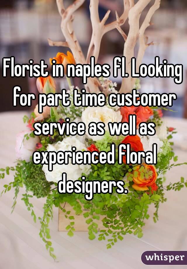 Florist in naples fl. Looking for part time customer service as well as experienced floral designers. 