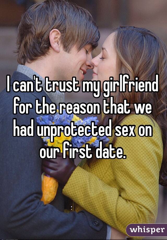 I can't trust my girlfriend for the reason that we had unprotected sex on our first date.