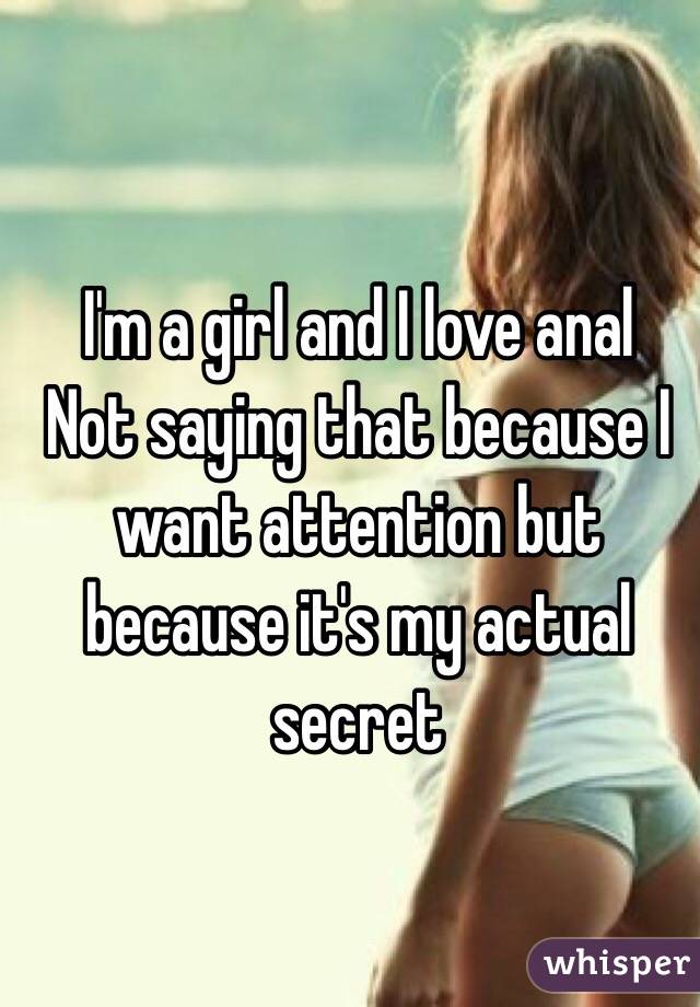 I'm a girl and I love anal
Not saying that because I want attention but because it's my actual secret 