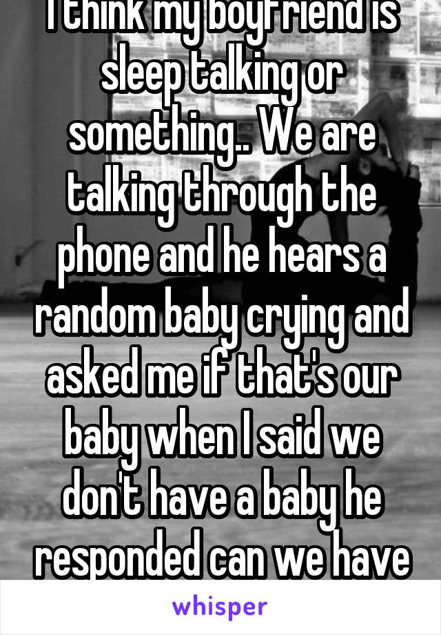 I think my boyfriend is sleep talking or something.. We are talking through the phone and he hears a random baby crying and asked me if that's our baby when I said we don't have a baby he responded can we have one? ... I'm 17 lmao 