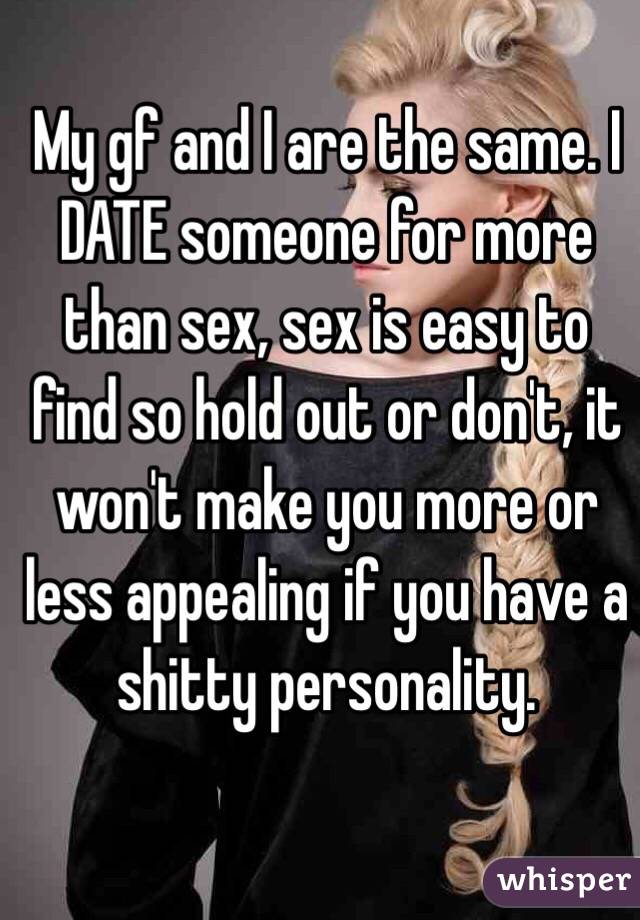 My gf and I are the same. I DATE someone for more than sex, sex is easy to find so hold out or don't, it won't make you more or less appealing if you have a shitty personality.