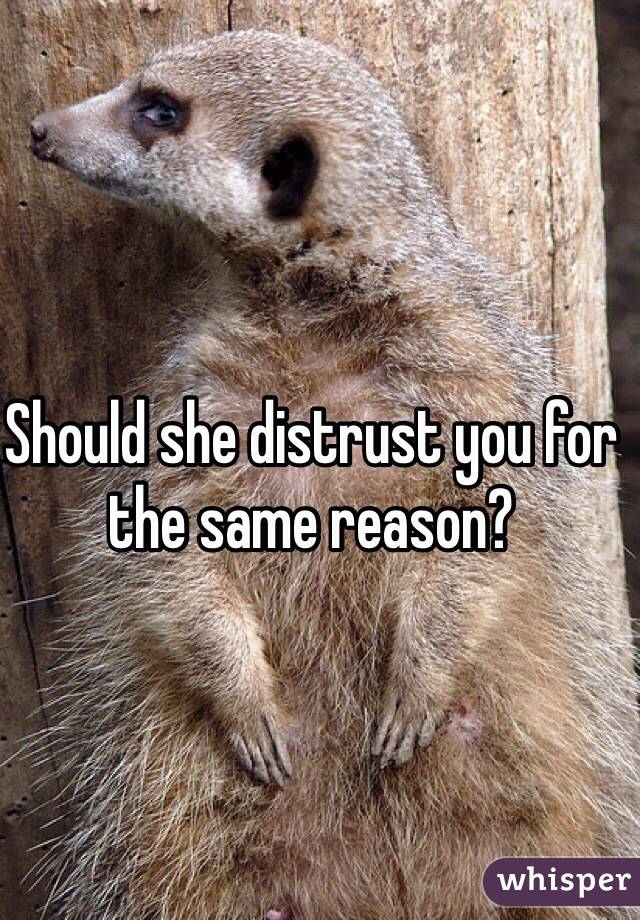 Should she distrust you for the same reason?
