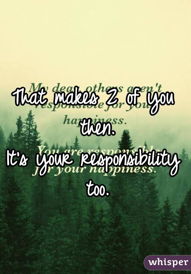 That makes 2 of you then.
It's your responsibility too.