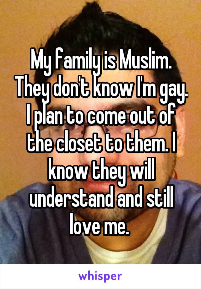 My family is Muslim. They don't know I'm gay. I plan to come out of the closet to them. I know they will understand and still love me. 
