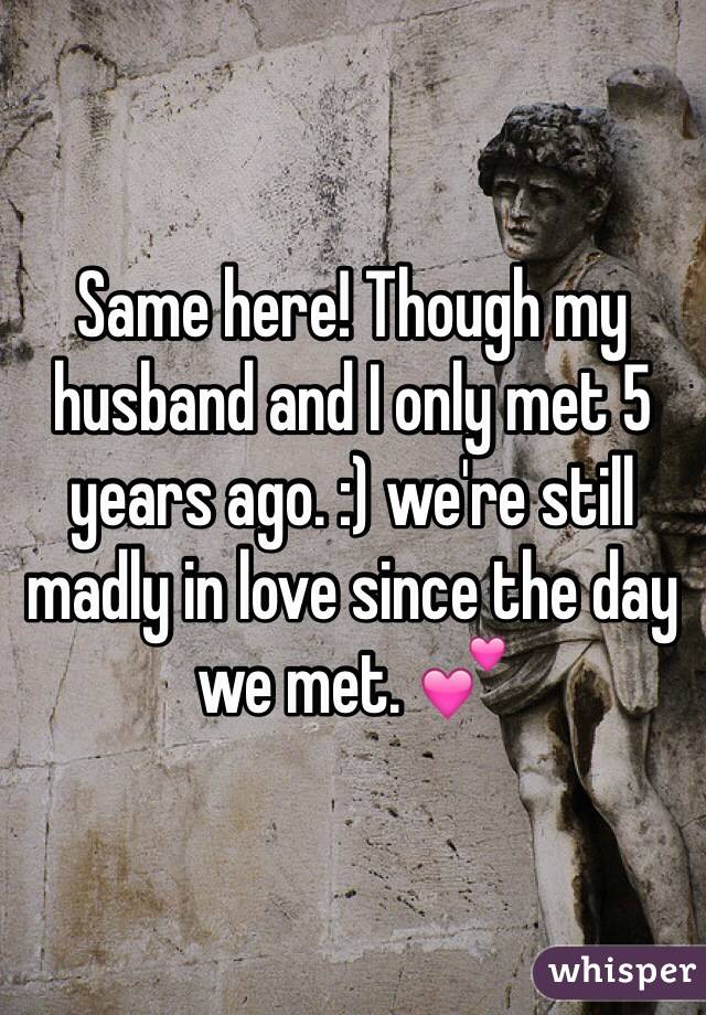 Same here! Though my husband and I only met 5 years ago. :) we're still madly in love since the day we met. 💕