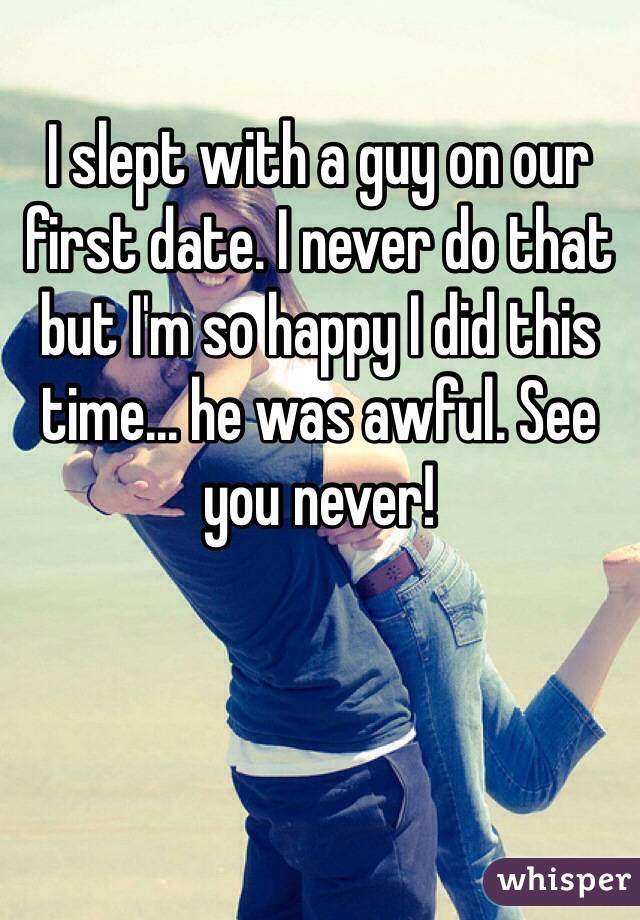 I slept with a guy on our first date. I never do that but I'm so happy I did this time... he was awful. See you never!