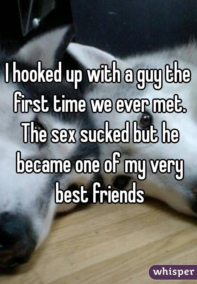 I hooked up with a guy the first time we ever met. The sex sucked but he became one of my very best friends