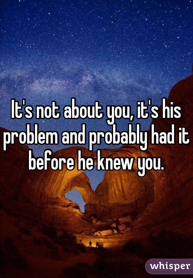 It's not about you, it's his problem and probably had it before he knew you. 