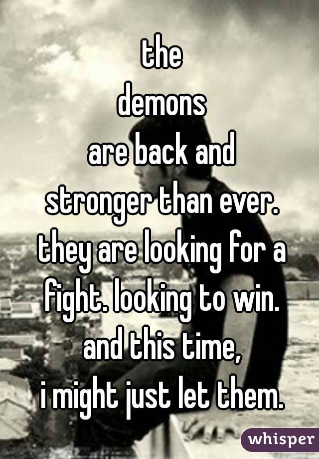 the
demons
are back and
stronger than ever.
they are looking for a
fight. looking to win.
and this time,
i might just let them.