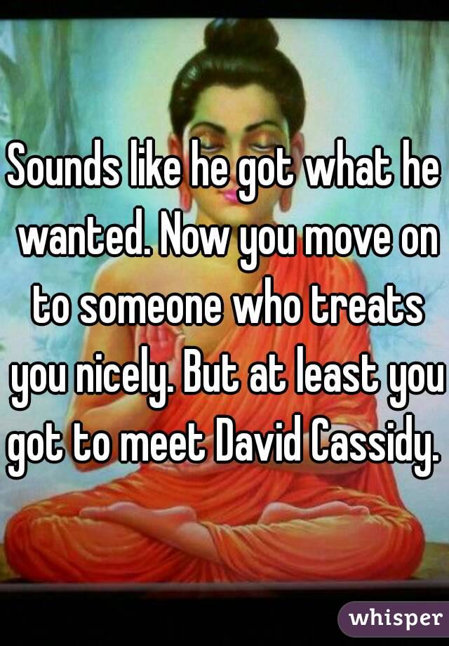 Sounds like he got what he wanted. Now you move on to someone who treats you nicely. But at least you got to meet David Cassidy. 