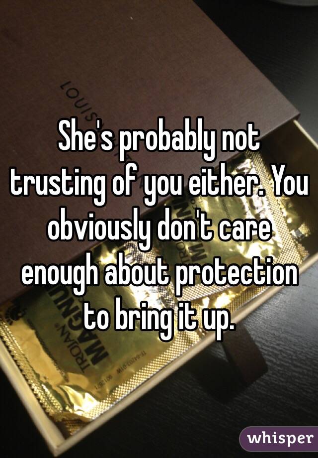 She's probably not trusting of you either. You obviously don't care enough about protection to bring it up.