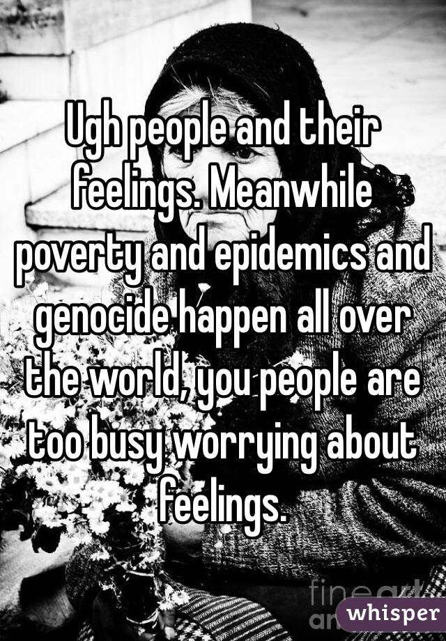 Ugh people and their feelings. Meanwhile poverty and epidemics and genocide happen all over the world, you people are too busy worrying about feelings. 