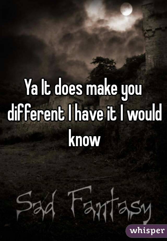 Ya It does make you different I have it I would know