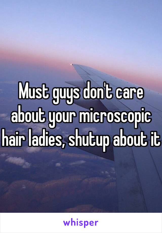 Must guys don't care about your microscopic hair ladies, shutup about it