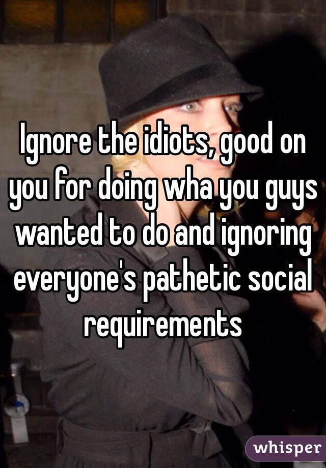 Ignore the idiots, good on you for doing wha you guys wanted to do and ignoring everyone's pathetic social requirements
