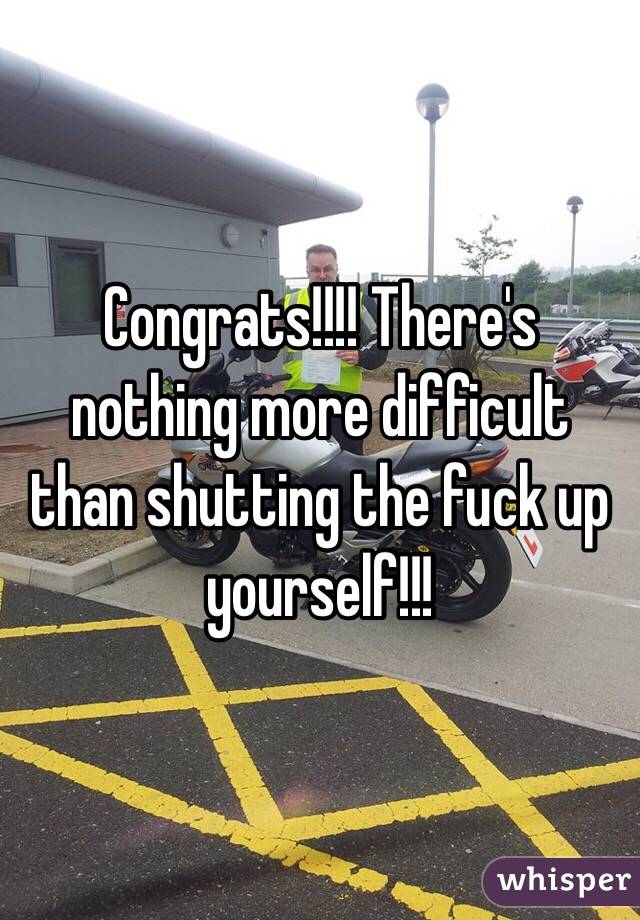 Congrats!!!! There's nothing more difficult than shutting the fuck up yourself!!!