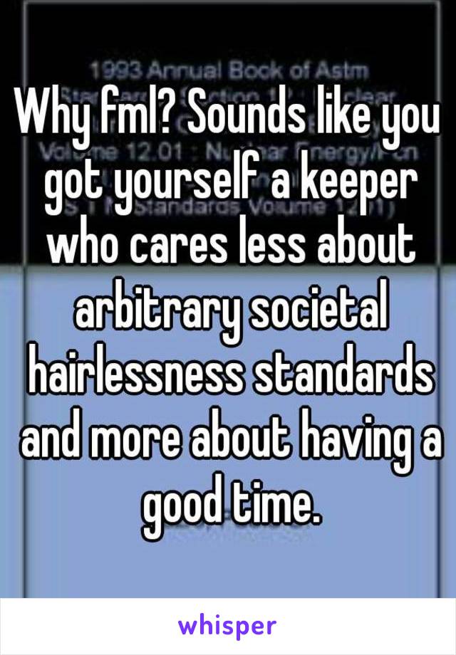 Why fml? Sounds like you got yourself a keeper who cares less about arbitrary societal hairlessness standards and more about having a good time.