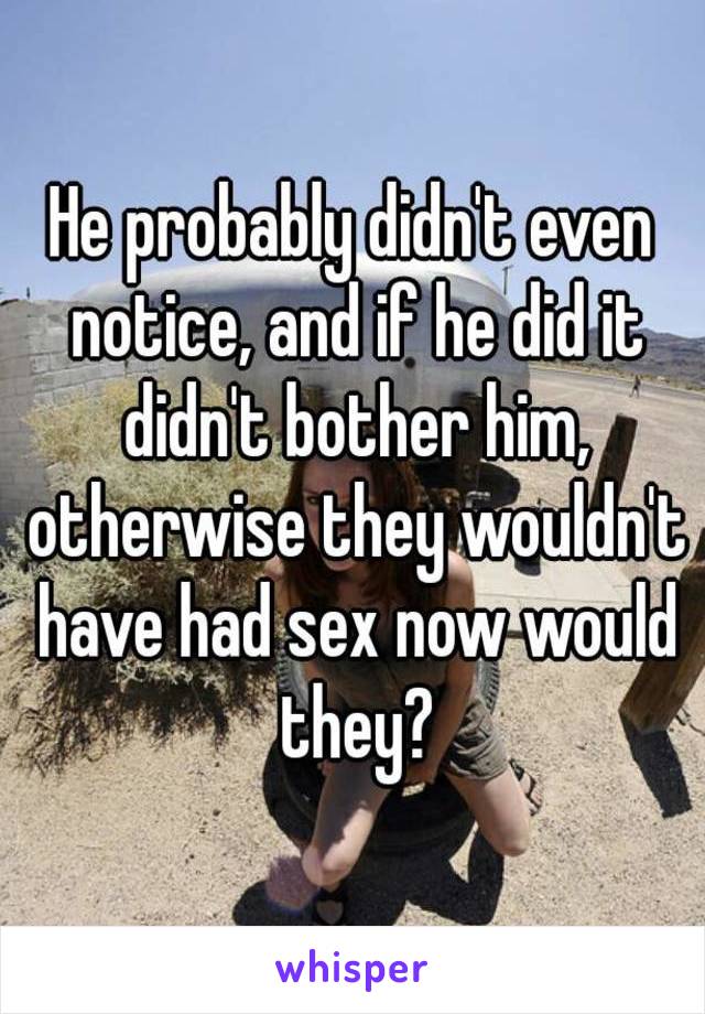 He probably didn't even notice, and if he did it didn't bother him, otherwise they wouldn't have had sex now would they?