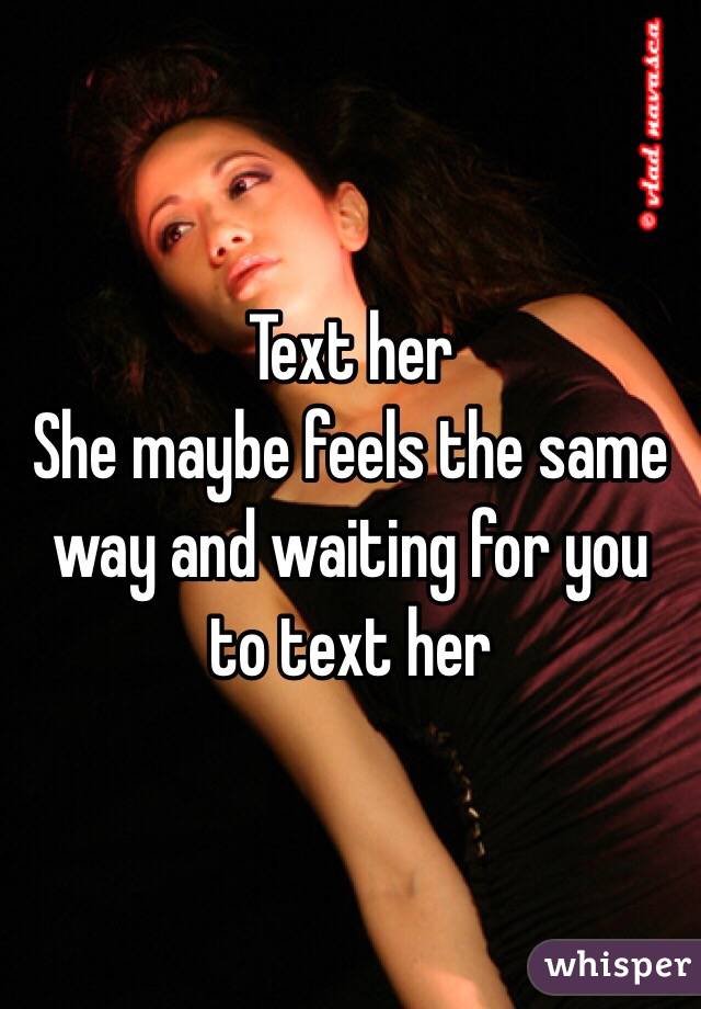 Text her
She maybe feels the same way and waiting for you to text her