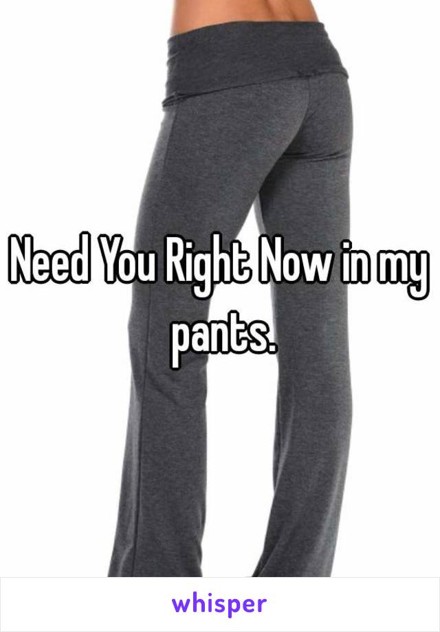 Need You Right Now in my pants.