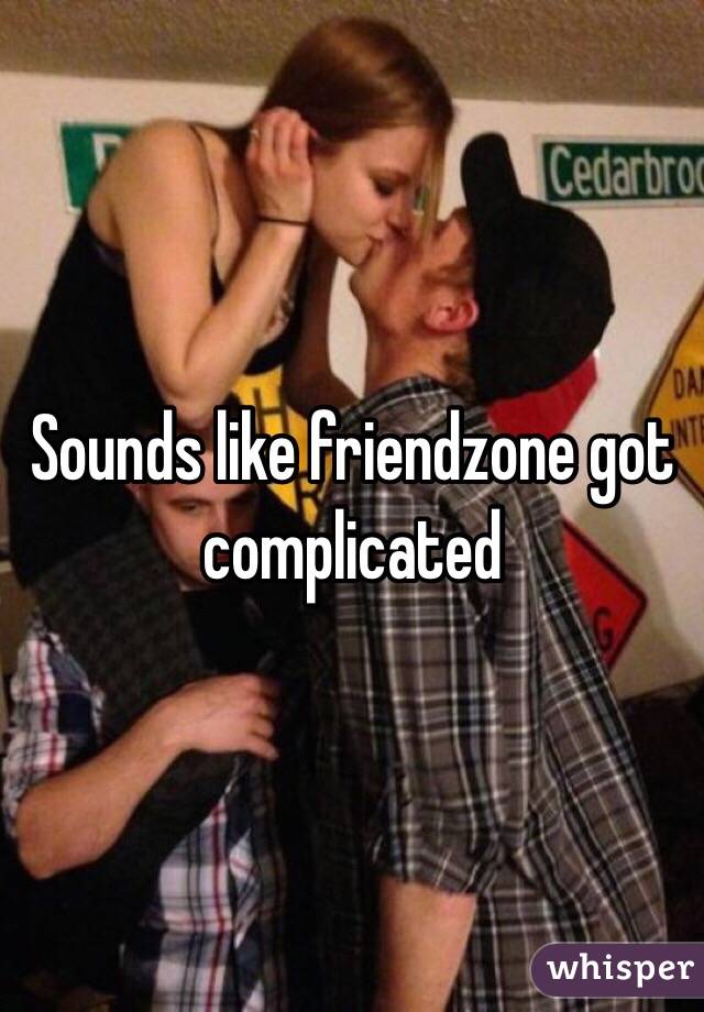 Sounds like friendzone got complicated 