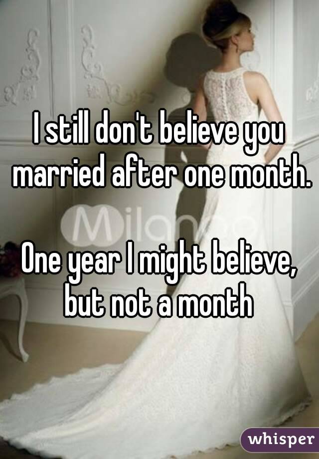 I still don't believe you married after one month.

One year I might believe, but not a month 