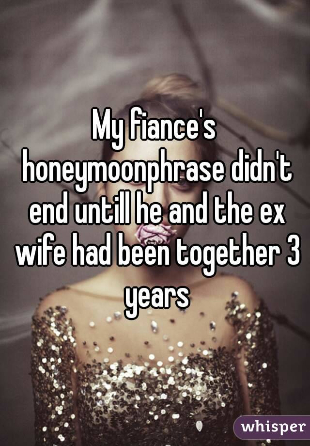 My fiance's honeymoonphrase didn't end untill he and the ex wife had been together 3 years