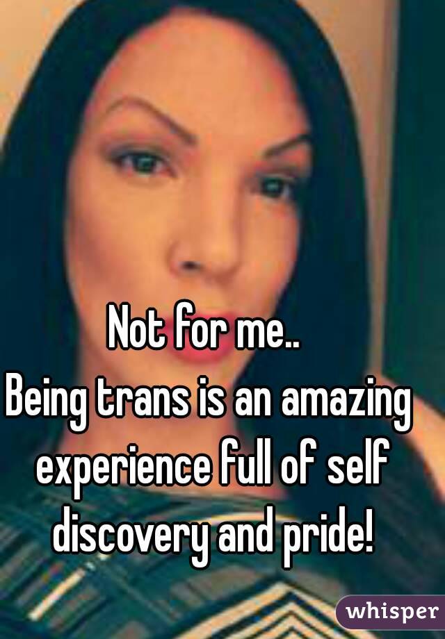 Not for me.. 
Being trans is an amazing experience full of self discovery and pride!