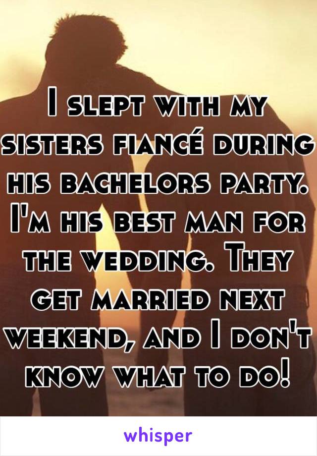 I slept with my sisters fiancé during his bachelors party. I'm his best man for the wedding. They get married next weekend, and I don't know what to do!