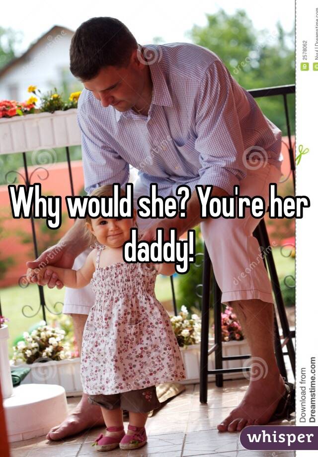 Why would she? You're her daddy! 