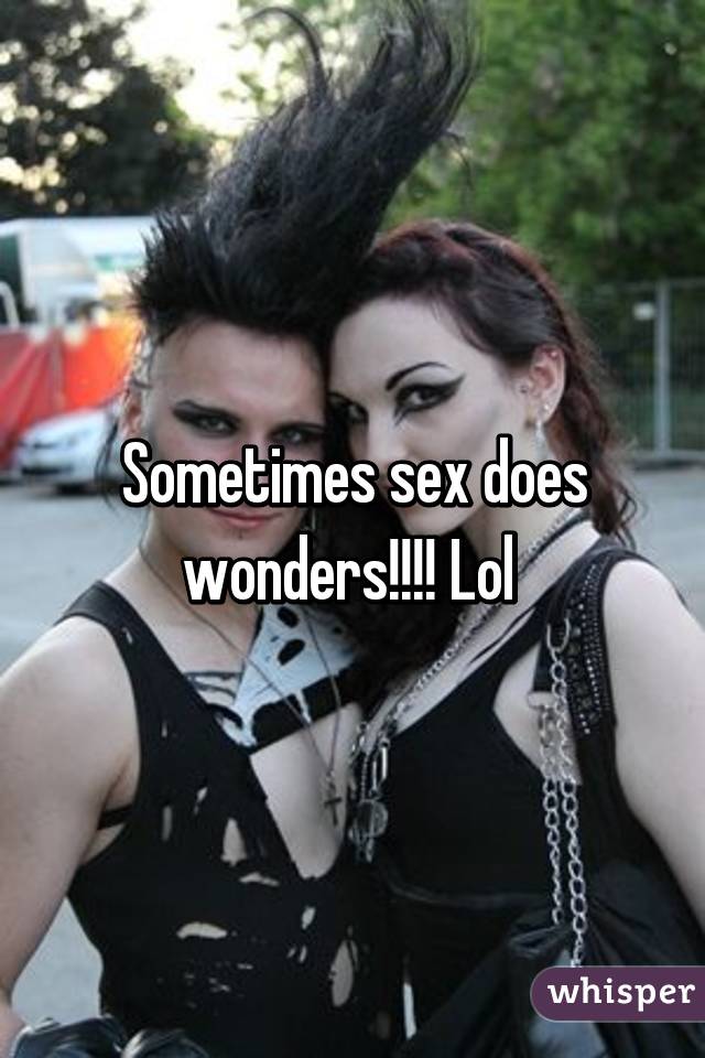 Sometimes sex does wonders!!!! Lol 