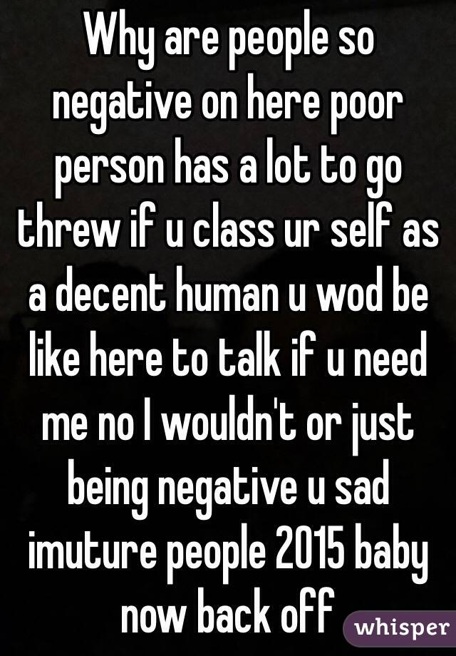 Why are people so negative on here poor person has a lot to go threw if u class ur self as a decent human u wod be like here to talk if u need me no I wouldn't or just being negative u sad imuture people 2015 baby now back off