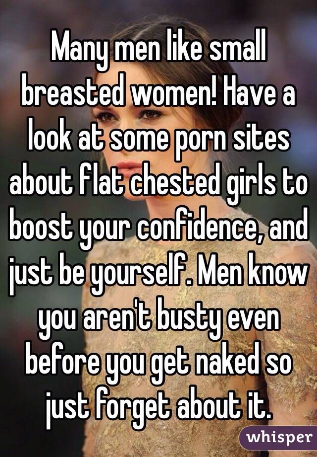 Many men like small breasted women! Have a look at some porn sites about flat chested girls to boost your confidence, and just be yourself. Men know you aren't busty even before you get naked so just forget about it. 